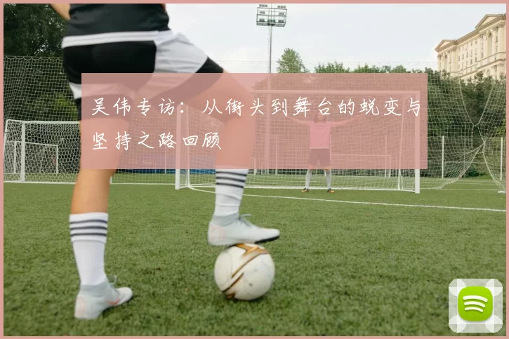 吴伟专访：从街头到舞台的蜕变与坚持之路回顾