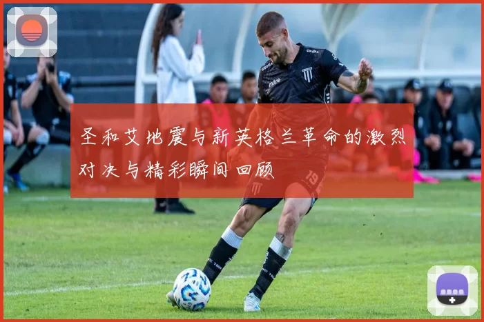 圣和艾地震与新英格兰革命的激烈对决与精彩瞬间回顾