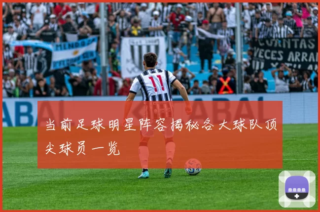 当前足球明星阵容揭秘各大球队顶尖球员一览