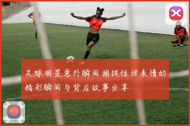 足球明星意外瞬间捕捉惊讶表情的精彩瞬间与背后故事分享
