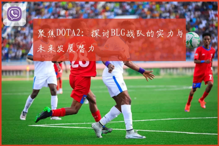 聚焦DOTA2：探讨BLG战队的实力与未来发展潜力