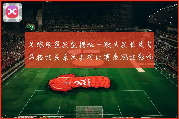 足球明星发型揭秘一般头发长度与风格的关系及其对比赛表现的影响