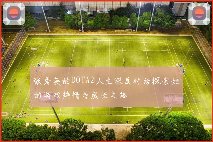 张秀英的DOTA2人生深度对话探索她的游戏热情与成长之路