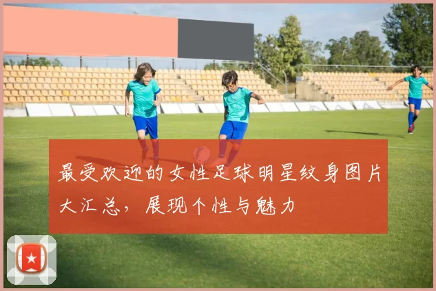 最受欢迎的女性足球明星纹身图片大汇总，展现个性与魅力
