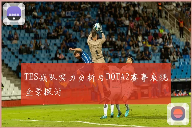 TES战队实力分析与DOTA2赛事表现全景探讨