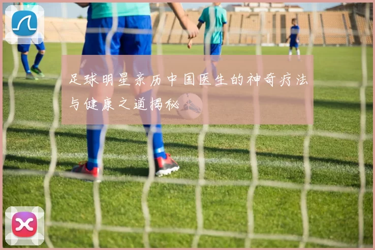 足球明星亲历中国医生的神奇疗法与健康之道揭秘