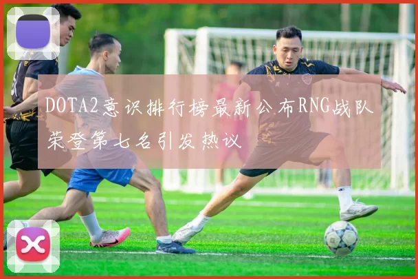 DOTA2意识排行榜最新公布RNG战队荣登第七名引发热议