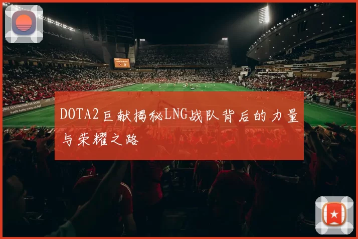 DOTA2巨献揭秘LNG战队背后的力量与荣耀之路