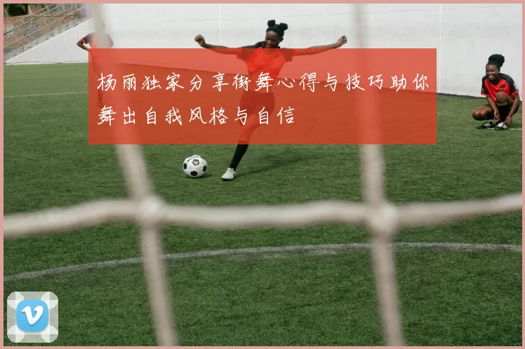 杨丽独家分享街舞心得与技巧助你舞出自我风格与自信