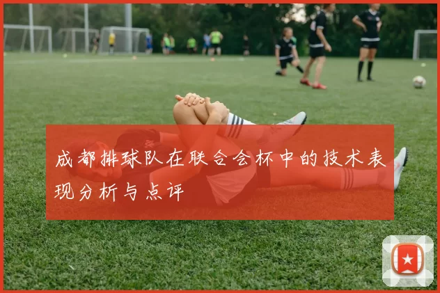 成都排球队在联合会杯中的技术表现分析与点评