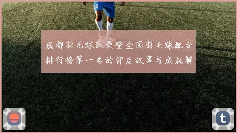 成都羽毛球队荣登全国羽毛球配合排行榜第一名的背后故事与成就解析