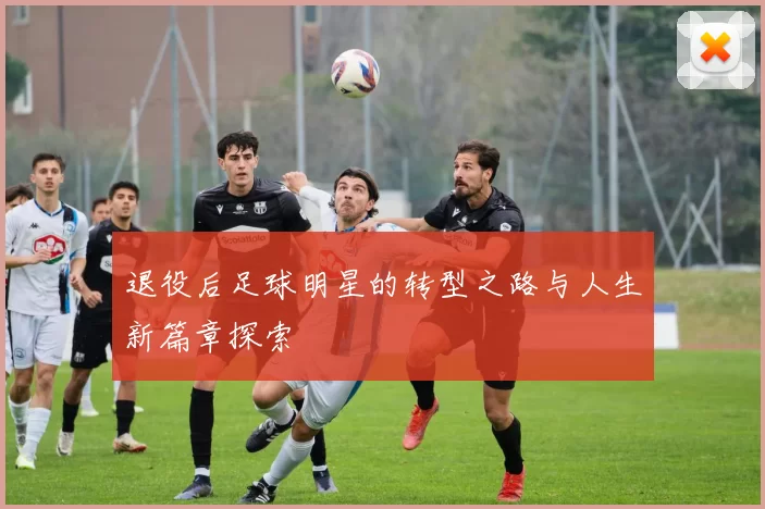 退役后足球明星的转型之路与人生新篇章探索
