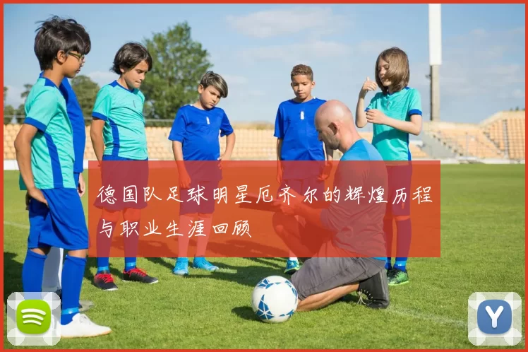 德国队足球明星厄齐尔的辉煌历程与职业生涯回顾
