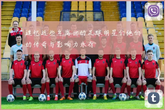 追忆近些年离世的足球明星们他们的传奇与影响力永存