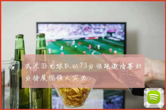 武汉羽毛球队以73分领跑邀请赛积分榜展现强大实力