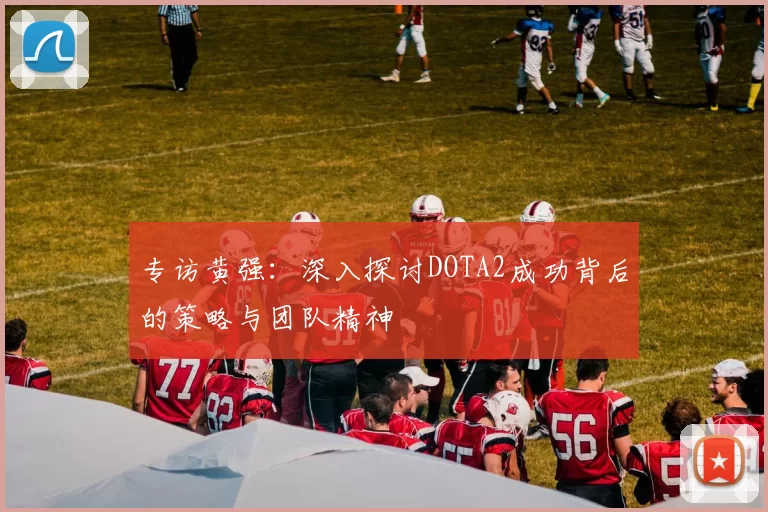 专访黄强：深入探讨DOTA2成功背后的策略与团队精神