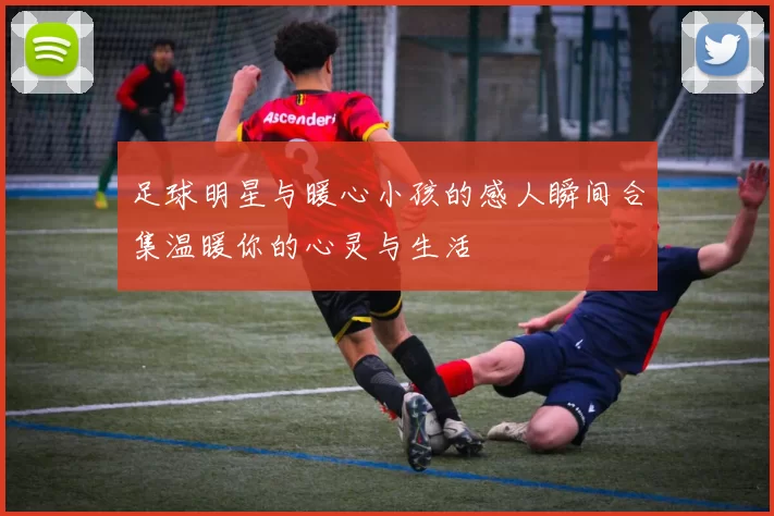 足球明星与暖心小孩的感人瞬间合集温暖你的心灵与生活