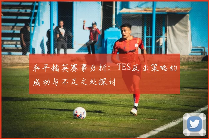 和平精英赛事分析：TES反击策略的成功与不足之处探讨