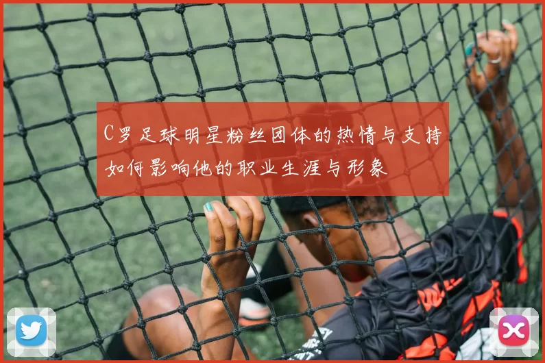C罗足球明星粉丝团体的热情与支持如何影响他的职业生涯与形象