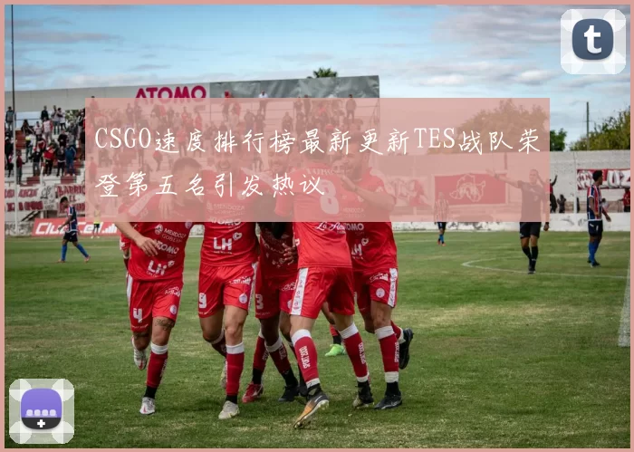 CSGO速度排行榜最新更新TES战队荣登第五名引发热议