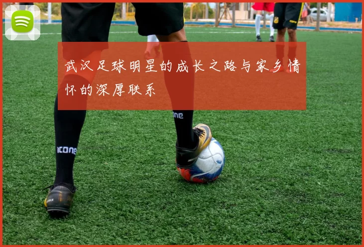武汉足球明星的成长之路与家乡情怀的深厚联系