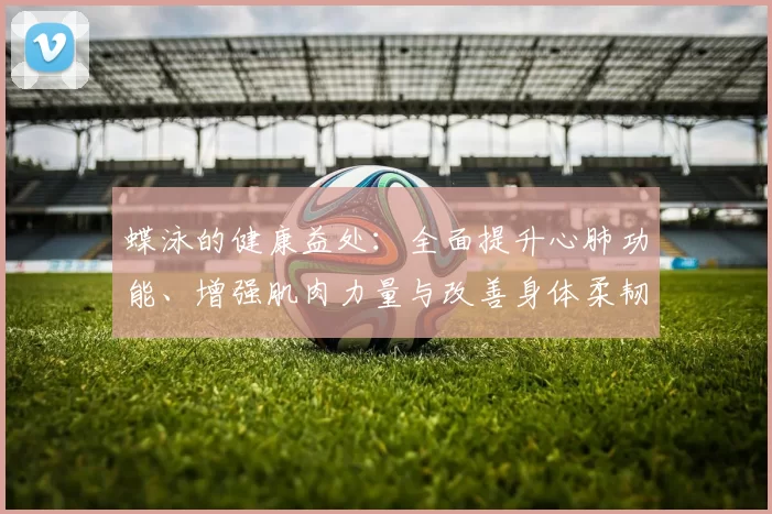 蝶泳的健康益处：全面提升心肺功能、增强肌肉力量与改善身体柔韧性的全方位分析