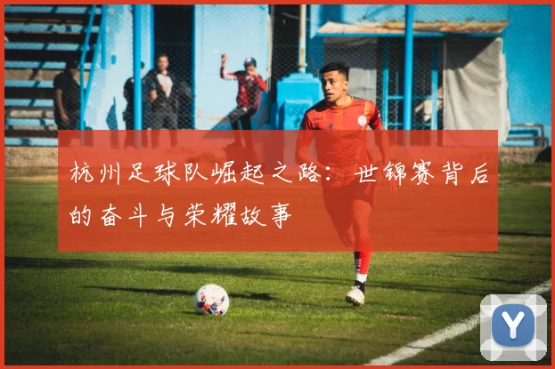 杭州足球队崛起之路：世锦赛背后的奋斗与荣耀故事
