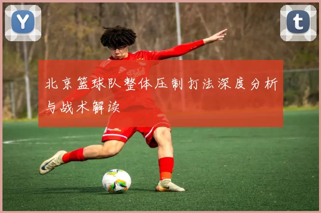 北京篮球队整体压制打法深度分析与战术解读