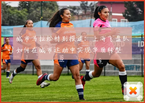 城市马拉松特别报道：上海飞盘队如何在城市运动中实现华丽转型