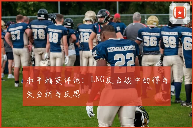 和平精英评论：LNG反击战中的得与失分析与反思