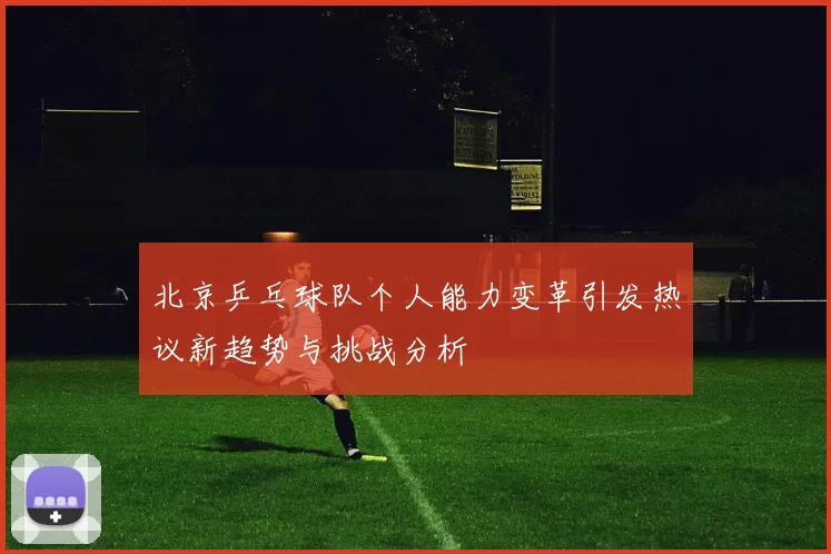 北京乒乓球队个人能力变革引发热议新趋势与挑战分析