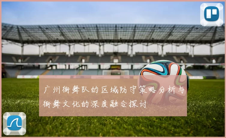 广州街舞队的区域防守策略分析与街舞文化的深度融合探讨