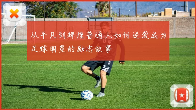 从平凡到辉煌普通人如何逆袭成为足球明星的励志故事
