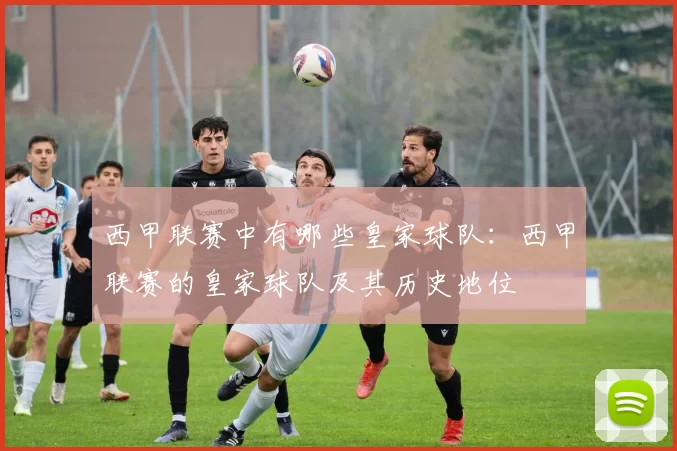 西甲联赛中有哪些皇家球队：西甲联赛的皇家球队及其历史地位