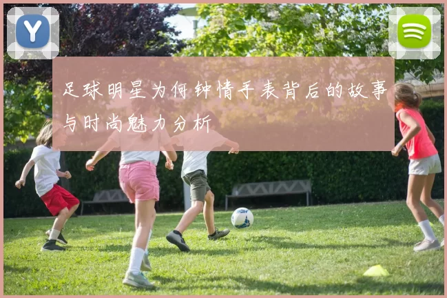 足球明星为何钟情手表背后的故事与时尚魅力分析