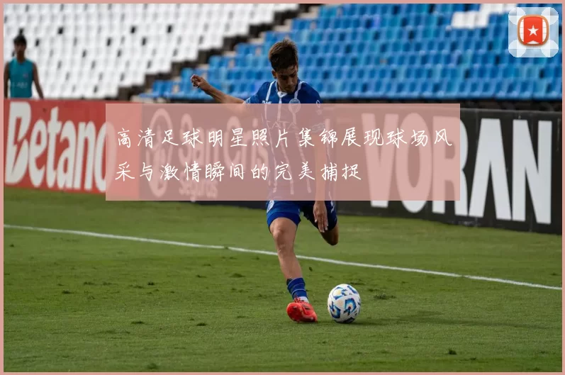 高清足球明星照片集锦展现球场风采与激情瞬间的完美捕捉