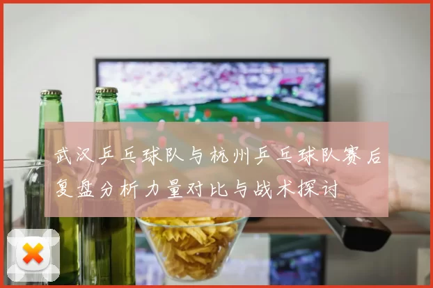 武汉乒乓球队与杭州乒乓球队赛后复盘分析力量对比与战术探讨