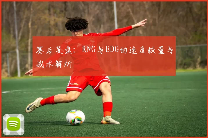 赛后复盘：RNG与EDG的速度较量与战术解析