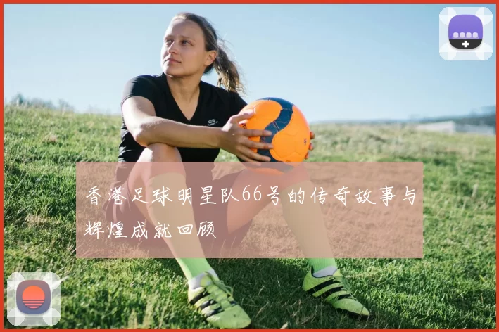 香港足球明星队66号的传奇故事与辉煌成就回顾