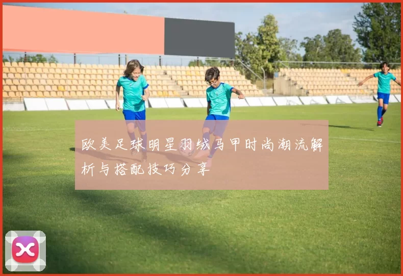 欧美足球明星羽绒马甲时尚潮流解析与搭配技巧分享