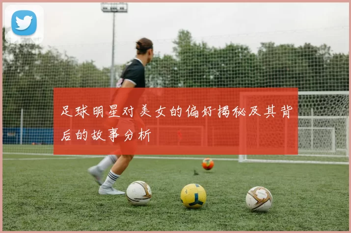 足球明星对美女的偏好揭秘及其背后的故事分析