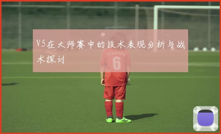 V5在大师赛中的技术表现分析与战术探讨