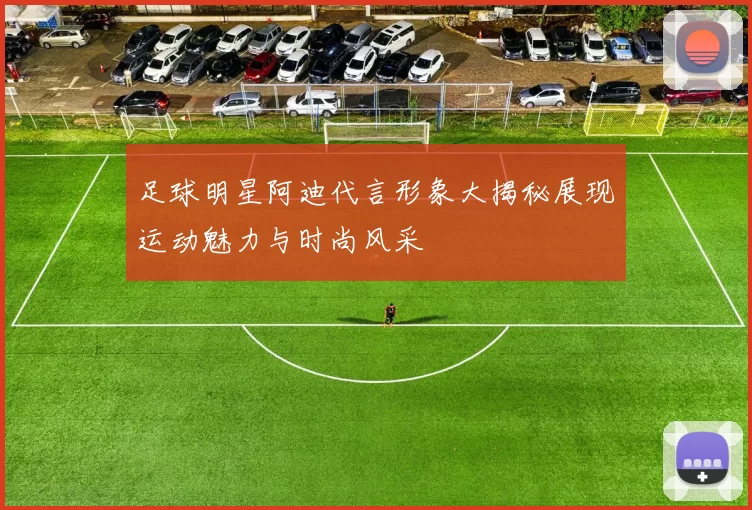 足球明星阿迪代言形象大揭秘展现运动魅力与时尚风采