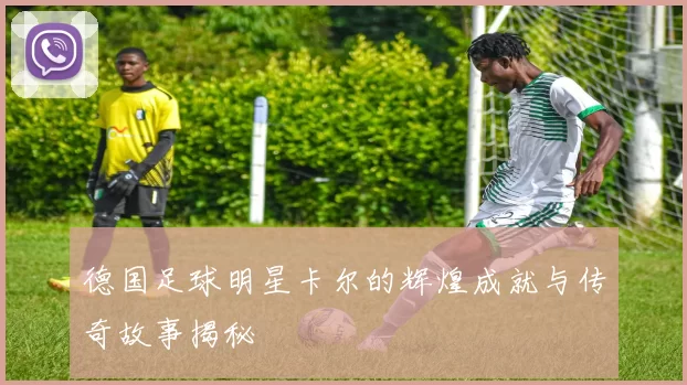 德国足球明星卡尔的辉煌成就与传奇故事揭秘