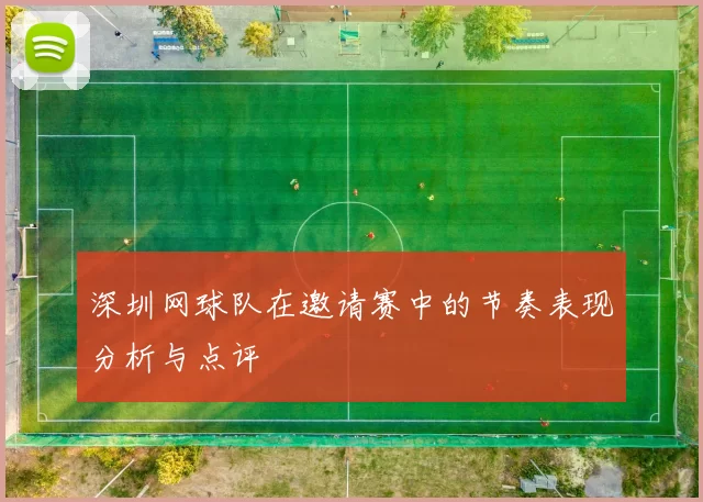 深圳网球队在邀请赛中的节奏表现分析与点评