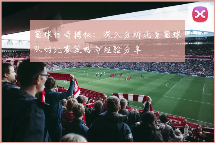篮球传奇揭秘：深入分析北京篮球队的比赛策略与经验分享
