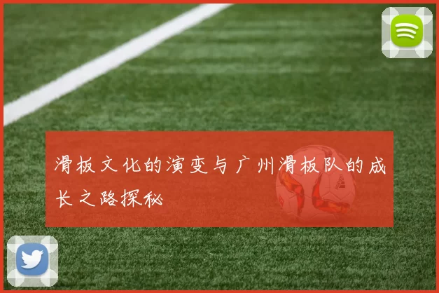 滑板文化的演变与广州滑板队的成长之路探秘