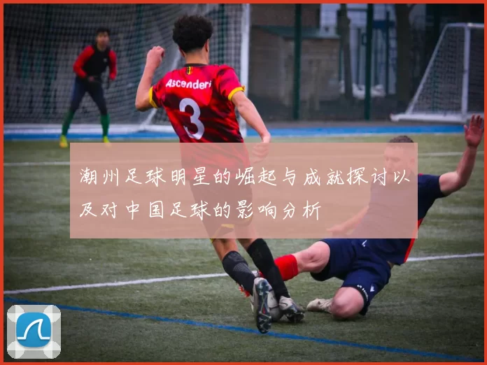潮州足球明星的崛起与成就探讨以及对中国足球的影响分析