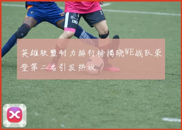 英雄联盟耐力排行榜揭晓WE战队荣登第二名引发热议