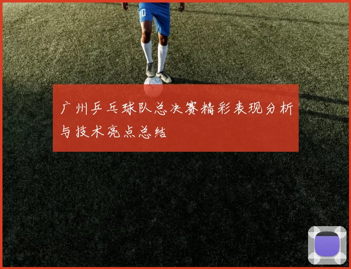 广州乒乓球队总决赛精彩表现分析与技术亮点总结